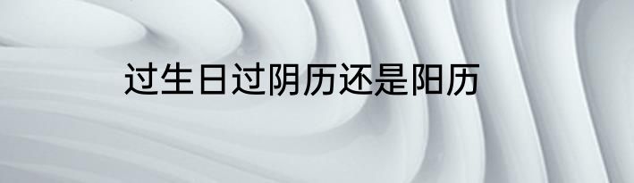 过生日过阴历还是阳历