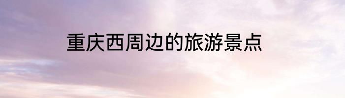 重庆西周边的旅游景点