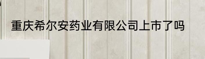 重庆希尔安药业有限公司上市了吗
