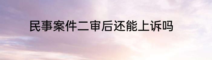 民事案件二审后还能上诉吗