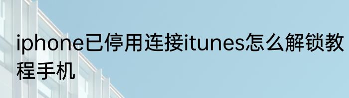 iphone已停用连接itunes怎么解锁教程手机