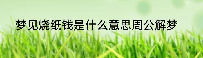 梦见烧纸钱是什么意思周公解梦