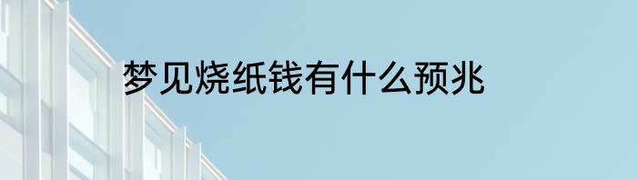 梦见烧纸钱有什么预兆