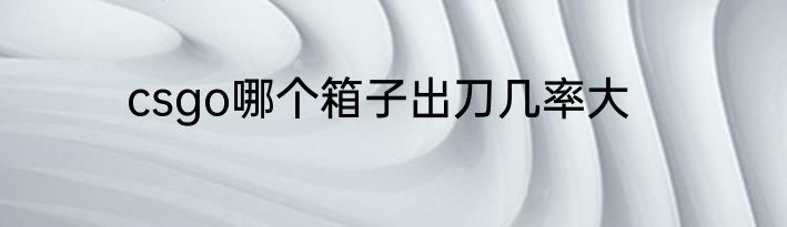 csgo哪个箱子出刀几率大