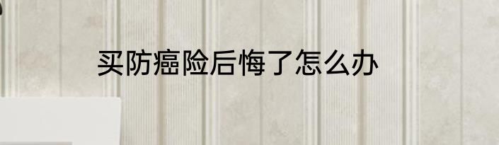 买防癌险后悔了怎么办