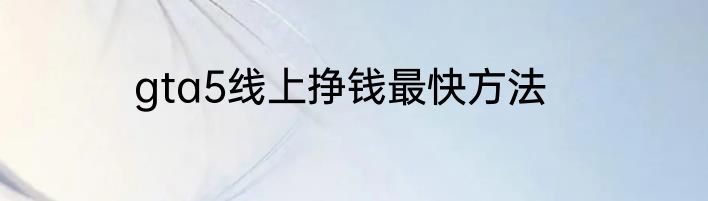 gta5线上挣钱最快方法