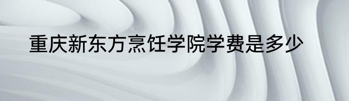 重庆新东方烹饪学院学费是多少