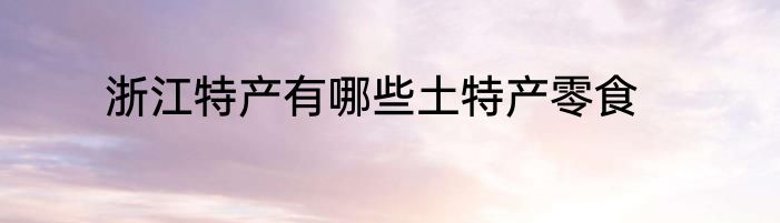 浙江特产有哪些土特产零食