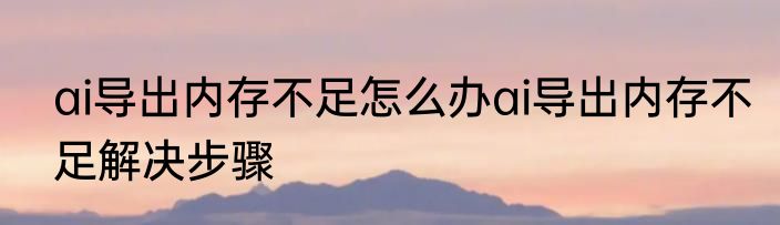 ai导出内存不足怎么办ai导出内存不足解决步骤