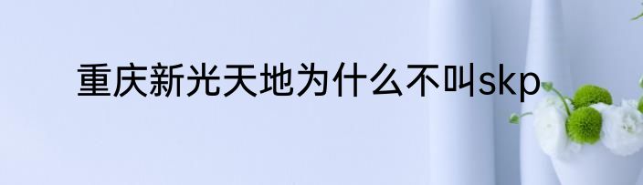 重庆新光天地为什么不叫skp