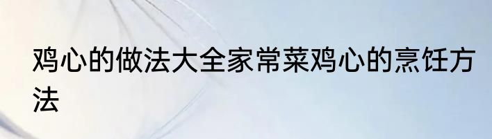 鸡心的做法大全家常菜鸡心的烹饪方法