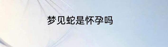 梦见蛇是怀孕吗