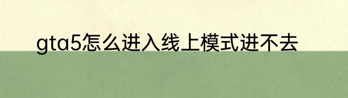 gta5怎么进入线上模式进不去