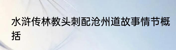 水浒传林教头刺配沧州道故事情节概括