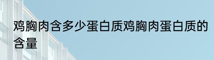 鸡胸肉含多少蛋白质鸡胸肉蛋白质的含量