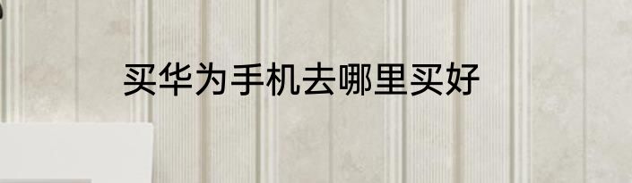 买华为手机去哪里买好