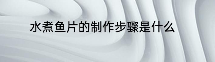 水煮鱼片的制作步骤是什么