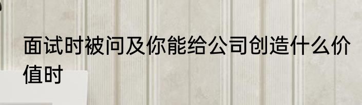 面试时被问及你能给公司创造什么价值时