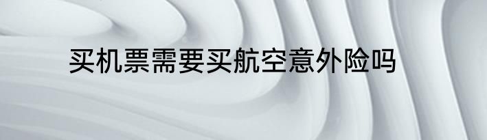 买机票需要买航空意外险吗