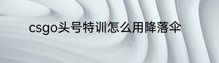 csgo头号特训怎么用降落伞