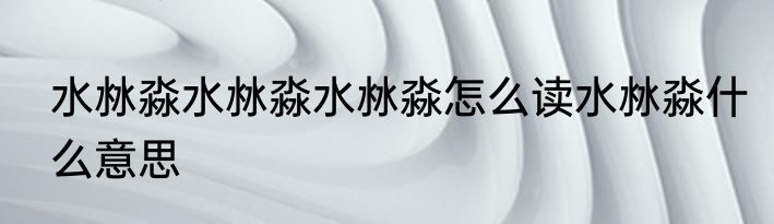 水沝淼水沝淼水沝淼怎么读水沝淼什么意思