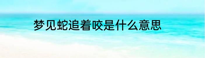 梦见蛇追着咬是什么意思