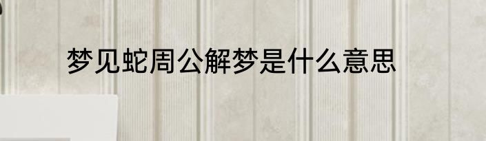 梦见蛇周公解梦是什么意思