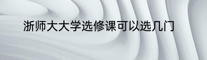 浙师大大学选修课可以选几门