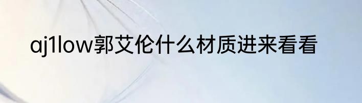 aj1low郭艾伦什么材质进来看看