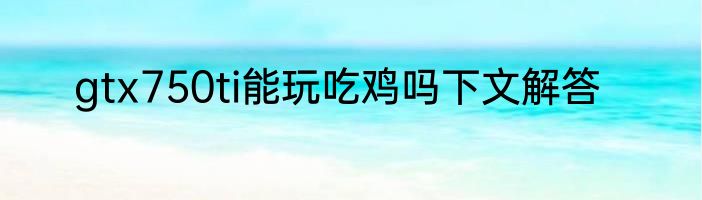 gtx750ti能玩吃鸡吗下文解答