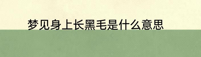梦见身上长黑毛是什么意思