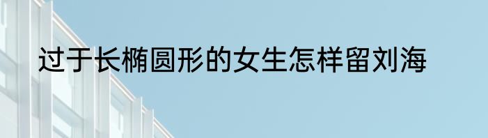 过于长椭圆形的女生怎样留刘海