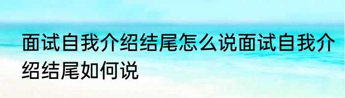 面试自我介绍结尾怎么说面试自我介绍结尾如何说