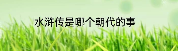 水浒传是哪个朝代的事
