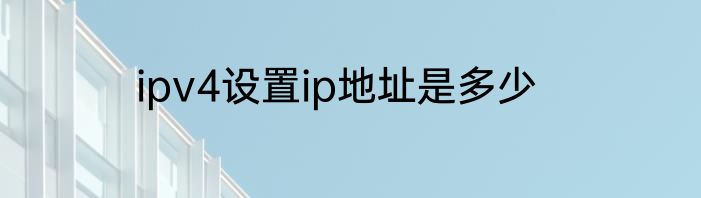 ipv4设置ip地址是多少
