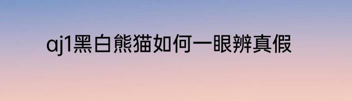 aj1黑白熊猫如何一眼辨真假