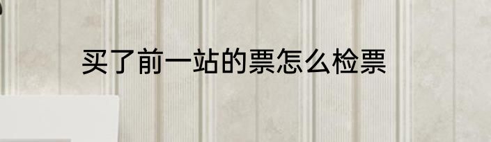 买了前一站的票怎么检票