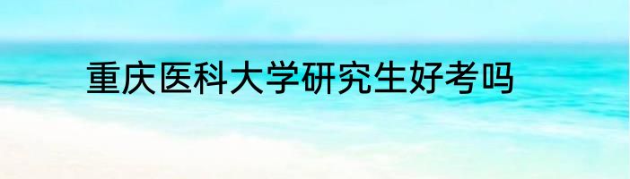 重庆医科大学研究生好考吗