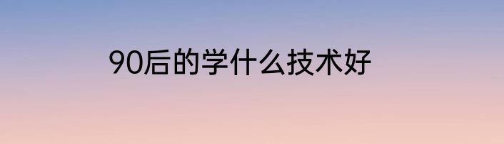90后的学什么技术好