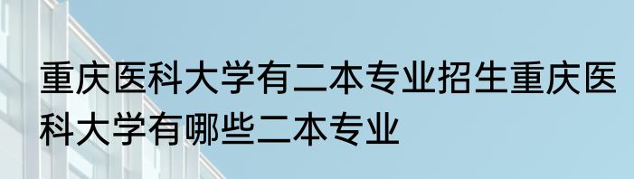 重庆医科大学有二本专业招生重庆医科大学有哪些二本专业