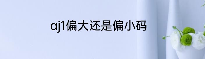 aj1偏大还是偏小码