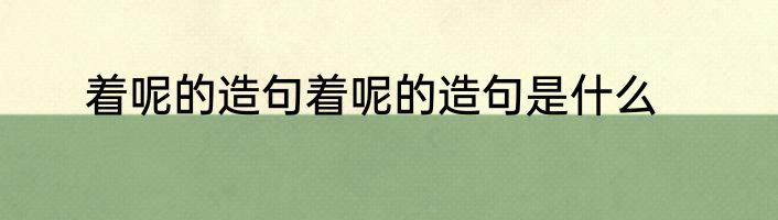 着呢的造句着呢的造句是什么