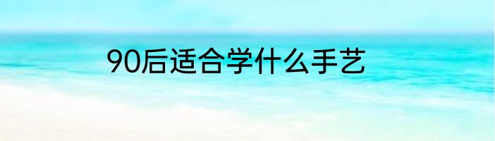 90后适合学什么手艺