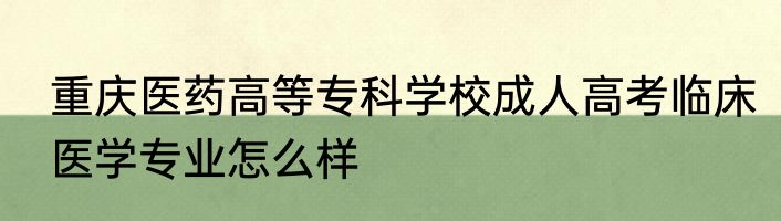 重庆医药高等专科学校成人高考临床医学专业怎么样