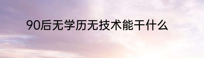 90后无学历无技术能干什么