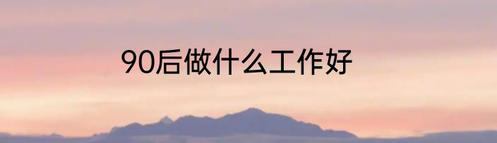 90后做什么工作好