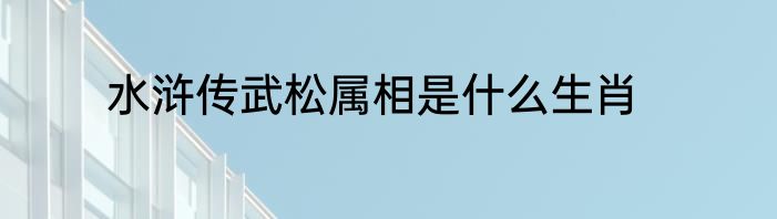 水浒传武松属相是什么生肖