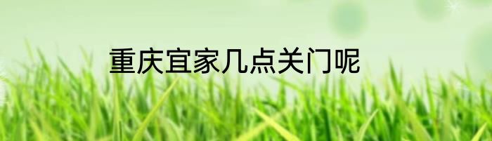 重庆宜家几点关门呢