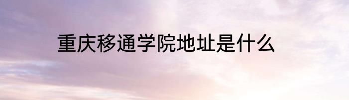 重庆移通学院地址是什么