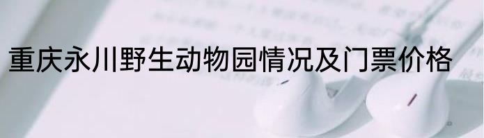 重庆永川野生动物园情况及门票价格